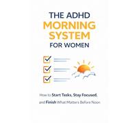 The ADHD Morning System for Women: How to Start Tasks, Stay Focused, and Finish What Matters Before Noon