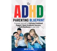 The ADHD Parenting Blueprint: Empower Yourself to Cultivate Emotional Support, Boost Academic Success, and Build Resilience in Your Child