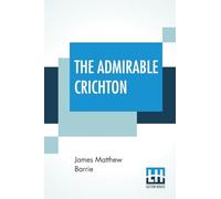 The Admirable Crichton: From The Plays Of J. M. Barrie, A Comedy