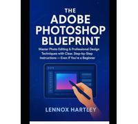 The Adobe Photoshop Blueprint: Master Photo Editing & Professional Design Techniques with Clear, Step-by-Step Instructions - Even If You’re a Beginner