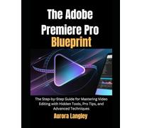 The Adobe Premiere Pro Blueprint: The Step-by-Step Guide for Mastering Video Editing with Hidden Tools, Pro Tips, and Advanced Techniques (Software Multimedia Guides Update)