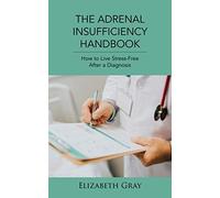 The Adrenal Insufficiency Handbook: How to Live Stress-Free After a Diagnosis: Summary of the Adrenal Glands’ Role in Stress, Addison’s Disease, ... Diet and Treatment for Adrenal Insufficiency