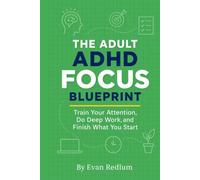 The Adult ADHD Focus Blueprint: Train Your Attention, Do Deep Work, and Finish What You Start