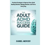 The Adult ADHD Success Guide: Practical Strategies to Improve Focus, Build Healthy Routines, Manage Emotions, and Thrive Every Day