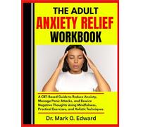 THE ADULT ANXIETY RELIEF WORKBOOK: A CBT-Based Guide to Reduce Anxiety, Manage Panic Attacks, and Rewire Negative Thoughts Using Mindfulness, Practical Exercises, and Holistic Techniques