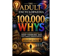 The Adult Encyclopaedia of 100,000 Whys: Curiosity-Driven Learning for Deep Thinking and Real-World Understanding Building the Ultimate Thinking Mind