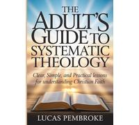 The Adult’s Guide to Systematic Theology: Clear, Simple, and Practical Lessons for Understanding Christian Faith (Understanding Systematic Theology)
