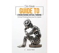 The Adults Guide to Strengthening Critical Thinking: Critical Thinking Exercises for Adults