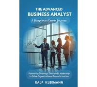 The Advanced Business Analyst: A Blueprint To Career Success: Mastering Strategy, Data and Leadership to Drive Organizational Transformation