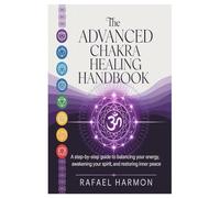 The Advanced Chakra Healing Handbook: A Step-by-Step Guide to Balancing Your Energy, Awakening Your Spirit, and Restoring Inner Peace
