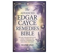 The Advanced Edgar Cayce Remedies Bible: Natural Healing Protocols, Herbal Formulas, and Spiritual Therapies for Mind, Body, and Spirit
