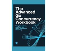 The Advanced Go Concurrency Workbook: Using Goroutines, Channels, and Select Statements Effectively