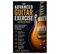 The Advanced Guitar Exercise Handbook: Daily Practice Routines to Improve Speed, Finger Strength, Accuracy, and Technique
