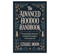 The Advanced Hoodoo Handbook: Practical Spells, Rootwork, and Spiritual Guidance for Everyday Life