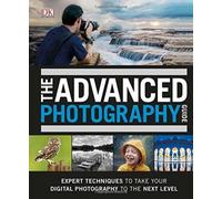 The Advanced Photography Guide : The Ultimate Step-by-Step Manual for Getting the Most from Your Digital Camera