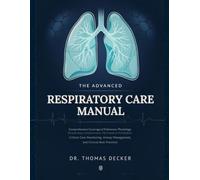 The Advanced Respiratory Care Manual: Comprehensive Coverage of Pulmonary Physiology, Respiratory Assessment, Mechanical Ventilation, Critical Care ... Management, and Clinical Best Practices