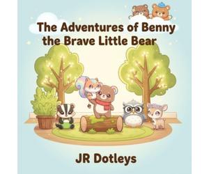 The Adventures of Benny the Brave Little Bear by JR Dotleys: An Inspiring Children’s Story About Bravery, Kindness, and Believing in Yourself