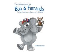 The Adventures of Bob and Fernando The Epic Friendship of an Elephant and a Chihuahua