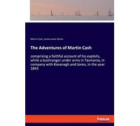 The Adventures of Martin Cash: comprising a faithful account of his exploits, while a bushranger under arms in Tasmania, in company with Kavanagh and Jones, in the year 1843