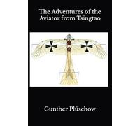 The Adventures of the Aviator from Tsingtao: My Experiences on Three Continents (The Gunther Pluschow Adventure Series)