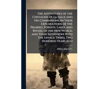 The Adventures of the Chevalier De La Salle and His Companions, in Their Explorations of the Prairies, Forests, Lakes, and Rivers, of the New World, ... With the Savage Tribes, Two Hundred Years Ago