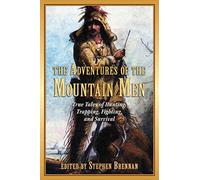 The Adventures of the Mountain Men: True Tales of Hunting, Trapping, Fighting, and Survival