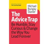 The Advice Trap : Be Humble, Stay Curious & Change the Way You Lead Forever