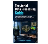 The Aerial Data Processing Guide: Use Python programming to turn basic drone photos into highly accurate 3D maps and terrain models