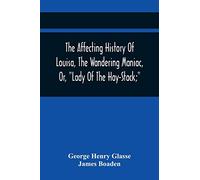 The Affecting History Of Louisa, The Wandering Maniac, Or, "Lady Of The Hay-Stack;" So Called, From Having Taken Up Her Residence Under That Shelter, ... Derangement; And Supposed To Be A Natural Da