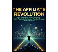 The Affiliate Revolution: Zero Investment. Infinite Potential. Build Wealth, Influence, and Freedom Through Affiliate Marketing