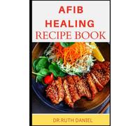 THE AFIB HEALING RECIPE BOOK: Discover Easy And Healthy Recipes for Eating Right to Prevent Heart Disease