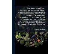 The African Glen, Colosseum, Regent's Park. A Description of the Views ... and ... Panoramic Painting ... Together With an Extensive Collection of ... Specimens of Natural History ... Twelfth Edition