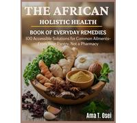 The African Holistic Health Book of Everyday Remedies: 100 Accessible Solutions for Common Ailments-From Your Pantry, Not a Pharmacy