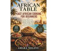 THE AFRICAN TABLE: EAST AFRICAN COOKING FOR BEGINNERS: Simple Recipes From Tanzania, Kenya, Uganda, Ethiopia, Somalia, Eritrea, And The Swahili Coast (BEAU LYONS KITCHEN)