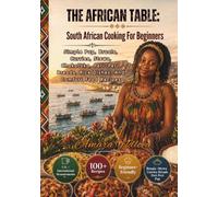 THE AFRICAN TABLE: South African Cooking For Beginners: Simple Pap, Braais, Curries, Stews, Chakalaka, Peri-Peri, Breads, Rice Dishes, And Comfort Food Recipes (BEAU LYONS KITCHEN)