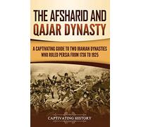 The Afsharid and Qajar Dynasty: A Captivating Guide to Two Iranian Dynasties Who Ruled Persia from 1736 to 1925