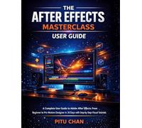 The After Effects Masterclass: A Complete User Guide To Adobe After Effects: From Beginner To Pro Motion Designer In 30 Days With Step-By-Step Visual Tutorials