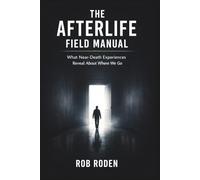 The Afterlife Field Manual: What Near-Death Experiences Reveal About Where We Go