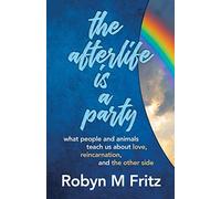 The Afterlife Is a Party: What People and Animals Teach us About Love, Reincarnation, and the Other Side