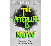 The Afterlife Is NOW!: Exposing The Illusion Of Death