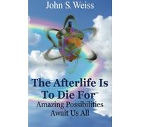 The Afterlife is to Die For: Amazing Possibilities Await Us All