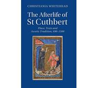 The Afterlife of St Cuthbert: Place, Texts and Ascetic Tradition, 690-1500 (Cambridge Studies in Medieval Literature)