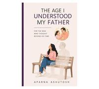 The Age I Understood My Father: For The Man Who Thought Beyond His Time