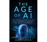 The Age of AI: An Introduction to Big Data, Machine Learning, and Neural networks: 2 (Your Gateway To The World Of AI)