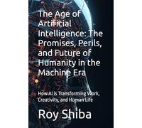 The Age of Artificial Intelligence: The Promises, Perils, and Future of Humanity in the Machine Era: How AI is Transforming Work, Creativity, and Human Life