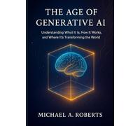 The Age of Generative AI: Understanding What It Is, How It Works, and Where It’s Transforming the World (Building Intelligence: Beginner to Advanced AI)