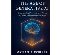 The Age of Generative AI: Understanding What It Is, How It Works, and Where It’s Transforming the World (Building Intelligence: Beginner to Advanced AI)