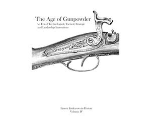 The Age Of Gunpowder: An Era of Technological, Tactical, Strategic, and Leadership Innovations: Volume 4 (Emory Endeavors in History)