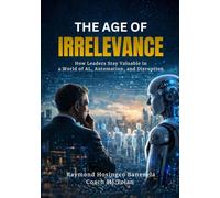 The Age of Irrelevance: How Leaders Stay Valuable in a World of AI, Automation and Disruption