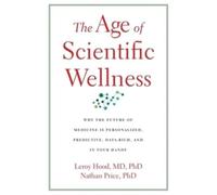 The Age of Scientific Wellness : Why the Future of Medicine Is Personalized, Predictive, Data-Rich, and in Your Hands